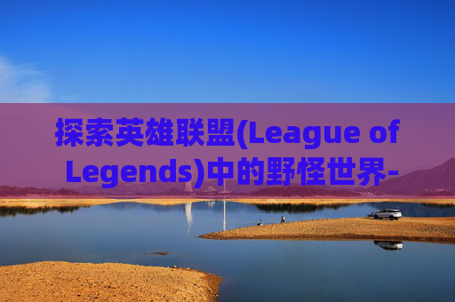 探索英雄联盟(League of Legends)中的野怪世界-lol野怪英语