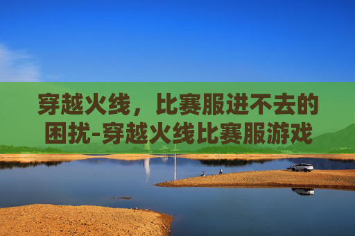 穿越火线，比赛服进不去的困扰-穿越火线比赛服游戏打不开