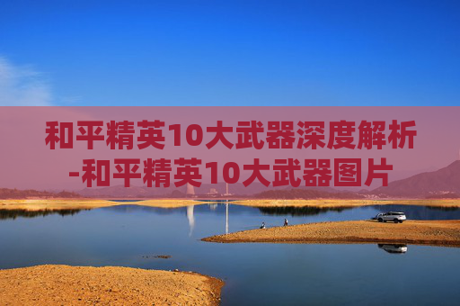 和平精英10大武器深度解析-和平精英10大武器图片