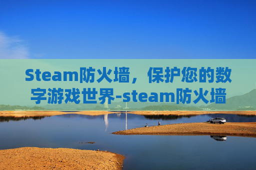 Steam防火墙,保护您的数字游戏世界-steam防火墙拦截怎么解除 Steam防火墙,保护您的数字游戏世界-steam防火墙拦截怎么解除