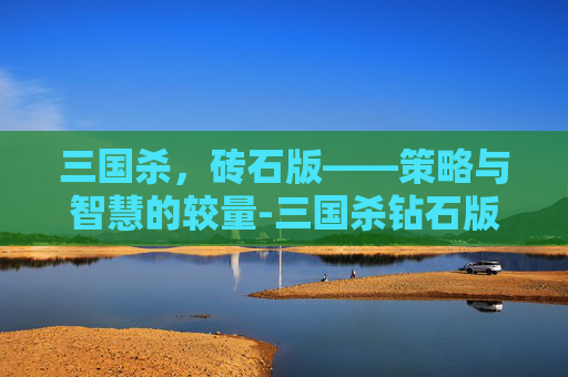 三国杀，砖石版——策略与智慧的较量-三国杀钻石版游戏牌说明书