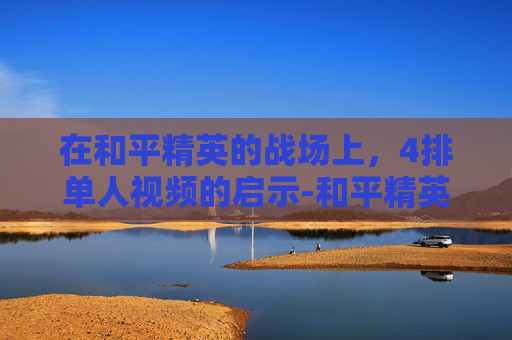 在和平精英的战场上，4排单人视频的启示-和平精英单人四排解说
