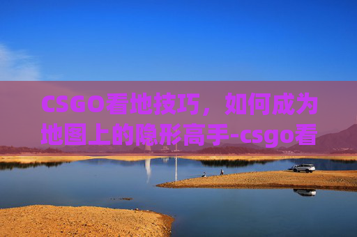 CSGO看地技巧，如何成为地图上的隐形高手-csgo看地图是哪个键