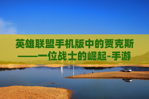 英雄联盟手机版中的贾克斯——一位战士的崛起-手游lol贾克斯