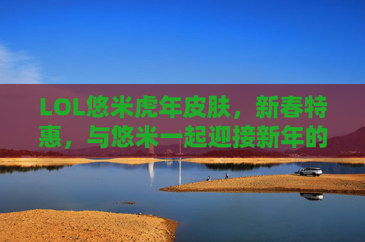 LOL悠米虎年皮肤，新春特惠，与悠米一起迎接新年的好运！-lol悠米皮肤的价钱