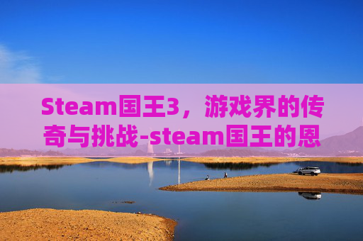 Steam国王3，游戏界的传奇与挑战-steam国王的恩赐怎么汉化