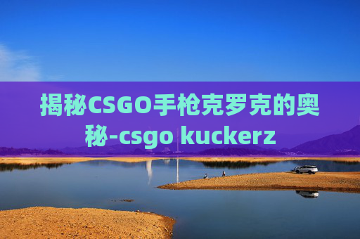 揭秘CSGO手枪克罗克的奥秘-csgo kuckerz
