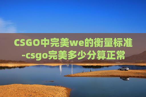 CSGO中完美we的衡量标准-csgo完美多少分算正常 CSGO中完美we的衡量标准-csgo完美多少分算正常
