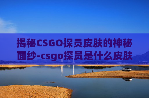 揭秘CSGO探员皮肤的神秘面纱-csgo探员是什么皮肤啊 揭秘CSGO探员皮肤的神秘面纱-csgo探员是什么皮肤啊