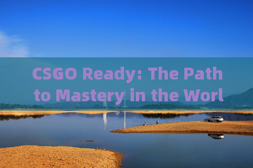 CSGO Ready: The Path to Mastery in the World of eSports-csgo rting1.5啥水平 CSGO Ready: The Path to Mastery in the World of eSports-csgo rting1.5啥水平