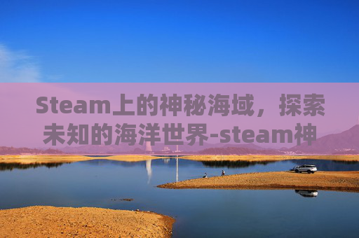 Steam上的神秘海域，探索未知的海洋世界-steam神秘海域4叫什么