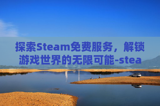 探索Steam免费服务，解锁游戏世界的无限可能-steam里免费