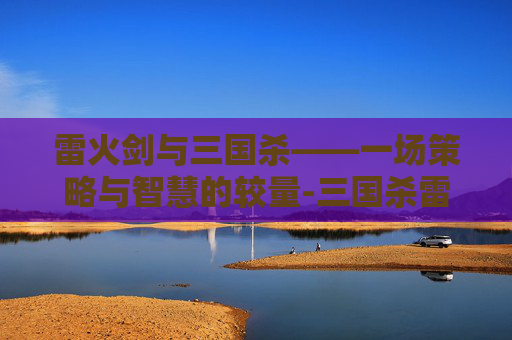 雷火剑与三国杀——一场策略与智慧的较量-三国杀雷火剑什么意思 雷火剑与三国杀——一场策略与智慧的较量-三国杀雷火剑什么意思