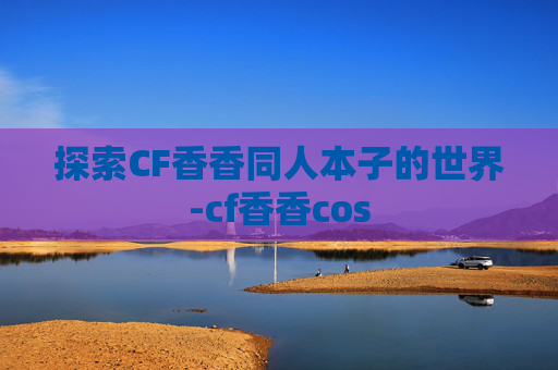 探索CF香香同人本子的世界-cf香香cos