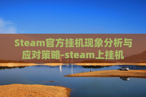 Steam官方挂机现象分析与应对策略-steam上挂机 Steam官方挂机现象分析与应对策略-steam上挂机
