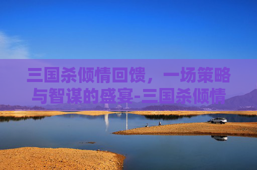 三国杀倾情回馈，一场策略与智谋的盛宴-三国杀倾情回馈千万玩家