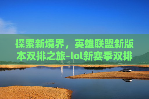 探索新境界，英雄联盟新版本双排之旅-lol新赛季双排