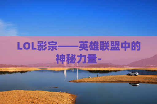 LOL影宗——英雄联盟中的神秘力量- LOL影宗——英雄联盟中的神秘力量-