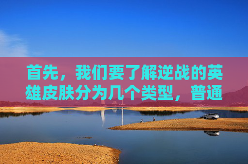 首先，我们要了解逆战的英雄皮肤分为几个类型，普通皮肤、限定皮肤、传说皮肤和史诗皮肤。不同类型的皮肤具有不同的属性和效果，适合不同需求的玩家。-逆战送什么英雄皮肤好