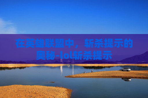 在英雄联盟中,斩杀提示的奥秘-lol斩杀提示 在英雄联盟中,斩杀提示的奥秘-lol斩杀提示