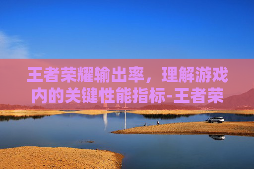 王者荣耀输出率,理解游戏内的关键性能指标-王者荣耀输出率是啥意思啊 王者荣耀输出率,理解游戏内的关键性能指标-王者荣耀输出率是啥意思啊