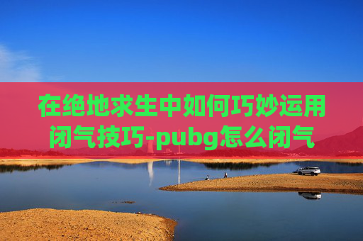 在绝地求生中如何巧妙运用闭气技巧-pubg怎么闭气