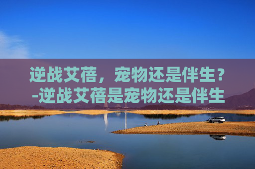 逆战艾蓓，宠物还是伴生？-逆战艾蓓是宠物还是伴生的