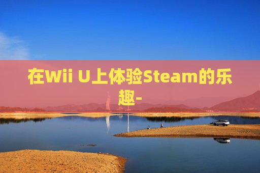 在Wii U上体验Steam的乐趣- 在Wii U上体验Steam的乐趣-