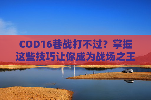 COD16巷战打不过？掌握这些技巧让你成为战场之王！-使命召唤16打不过