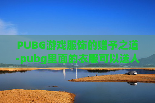 PUBG游戏服饰的赠予之道-pubg里面的衣服可以送人吗