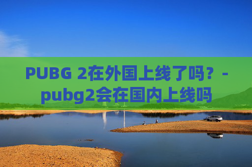 PUBG 2在外国上线了吗？-pubg2会在国内上线吗