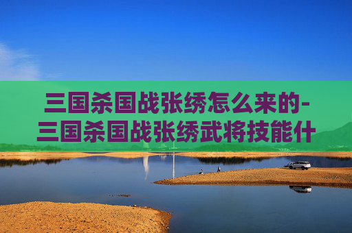 三国杀国战张绣怎么来的-三国杀国战张绣武将技能什么意思