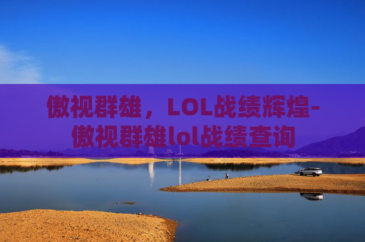 傲视群雄，LOL战绩辉煌-傲视群雄lol战绩查询