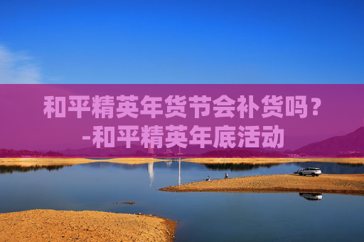 和平精英年货节会补货吗?-和平精英年底活动 和平精英年货节会补货吗?-和平精英年底活动