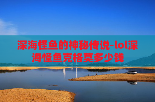 深海怪鱼的神秘传说-lol深海怪鱼克格莫多少钱