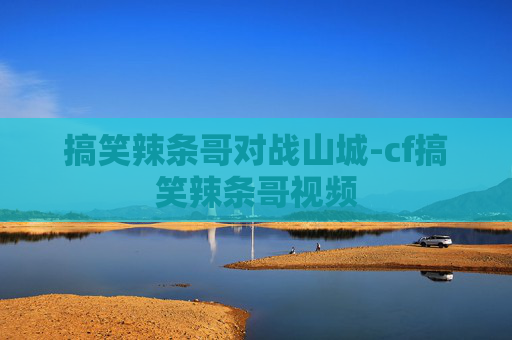 搞笑辣条哥对战山城-cf搞笑辣条哥视频