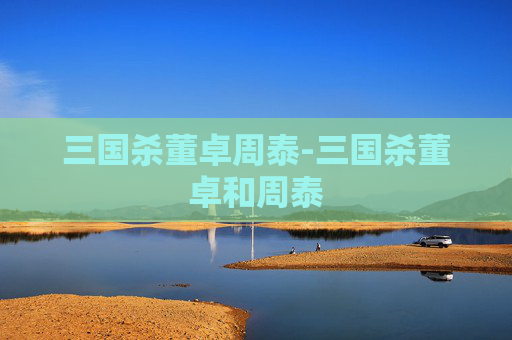 三国杀董卓周泰-三国杀董卓和周泰 三国杀董卓周泰-三国杀董卓和周泰