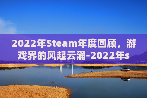 2022年Steam年度回顾，游戏界的风起云涌-2022年steam年度最佳游戏