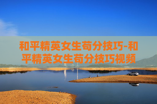和平精英女生苟分技巧-和平精英女生苟分技巧视频
