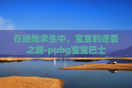 在绝地求生中，宝宝的逆袭之路-pubg宝宝巴士