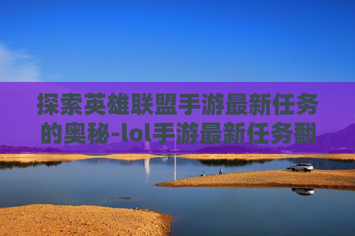 探索英雄联盟手游最新任务的奥秘-lol手游最新任务翻译成英文