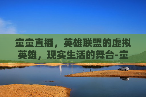 童童直播，英雄联盟的虚拟英雄，现实生活的舞台-童童在哪直播