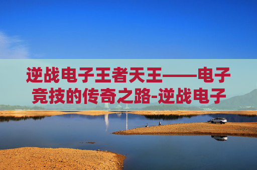 逆战电子王者天王——电子竞技的传奇之路-逆战电子王者天王怎么获得