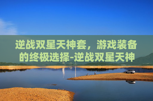 逆战双星天神套,游戏装备的终极选择-逆战双星天神套多少钱 逆战双星天神套,游戏装备的终极选择-逆战双星天神套多少钱