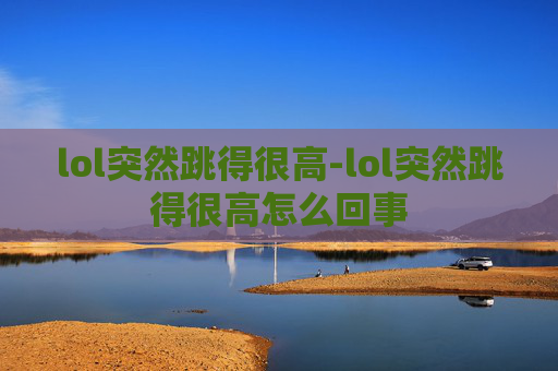 lol突然跳得很高-lol突然跳得很高怎么回事 lol突然跳得很高-lol突然跳得很高怎么回事