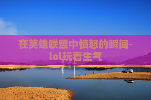 在英雄联盟中愤怒的瞬间-lol玩着生气