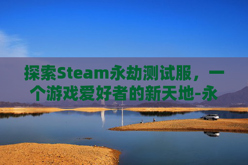 探索Steam永劫测试服,一个游戏爱好者的新天地-永劫无间测试服数据会到正式服吗 探索Steam永劫测试服,一个游戏爱好者的新天地-永劫无间测试服数据会到正式服吗