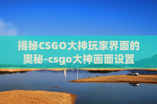 揭秘CSGO大神玩家界面的奥秘-csgo大神画面设置 揭秘CSGO大神玩家界面的奥秘-csgo大神画面设置