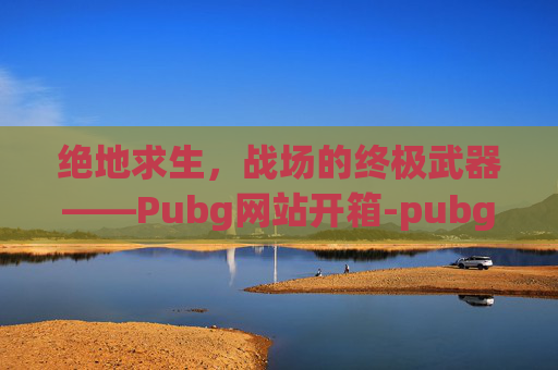 绝地求生,战场的终极武器——Pubg网站开箱-pubg 开箱 绝地求生,战场的终极武器——Pubg网站开箱-pubg 开箱