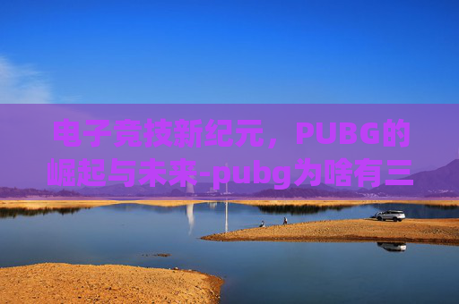 电子竞技新纪元,PUBG的崛起与未来-pubg为啥有三个 电子竞技新纪元,PUBG的崛起与未来-pubg为啥有三个